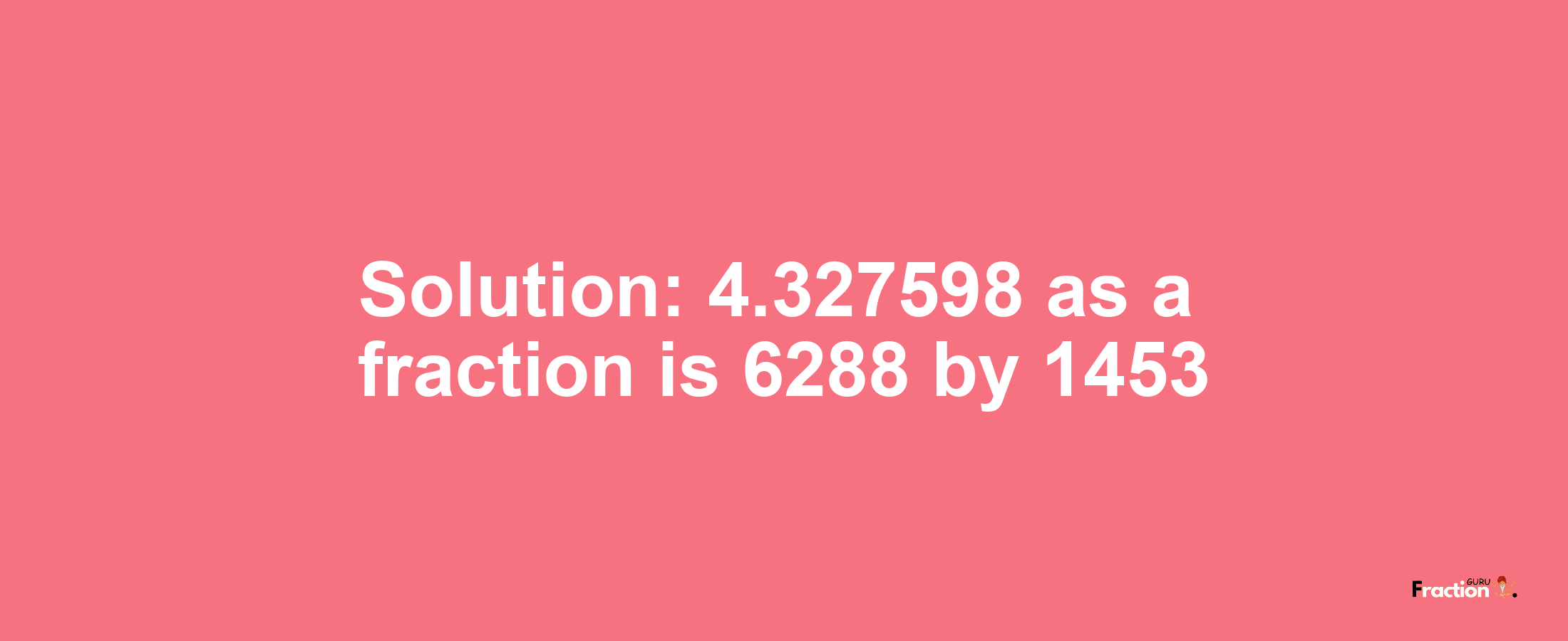 Solution:4.327598 as a fraction is 6288/1453